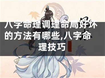 八字命理调理命局好坏的方法有哪些,八字命理技巧