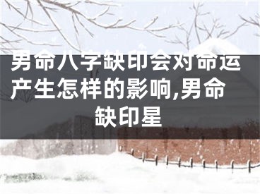 男命八字缺印会对命运产生怎样的影响,男命缺印星