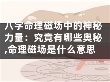 八字命理磁场中的神秘力量：究竟有哪些奥秘,命理磁场是什么意思
