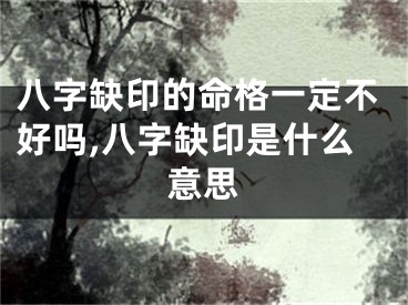 八字缺印的命格一定不好吗,八字缺印是什么意思