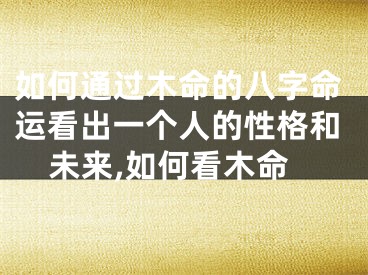 如何通过木命的八字命运看出一个人的性格和未来,如何看木命