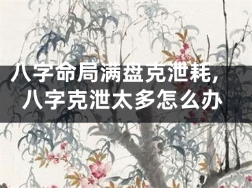 八字命局满盘克泄耗,八字克泄太多怎么办