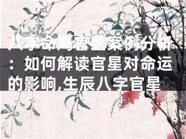 八字命局官星案例分析：如何解读官星对命运的影响,生辰八字官星