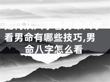 如何从八字看男命八字看男命有哪些技巧,男命八字怎么看