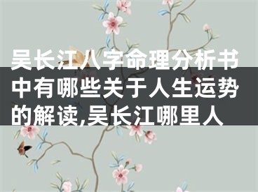 吴长江八字命理分析书中有哪些关于人生运势的解读,吴长江哪里人