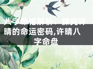 八字命格解析：探究许晴的命运密码,许晴八字命盘