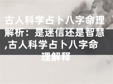 古人科学占卜八字命理解析：是迷信还是智慧,古人科学占卜八字命理解释