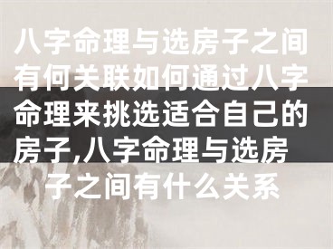 八字命理与选房子之间有何关联如何通过八字命理来挑选适合自己的房子,八字命理与选房子之间有什么关系