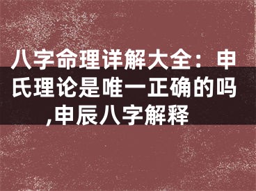 八字命理详解大全：申氏理论是唯一正确的吗,申辰八字解释