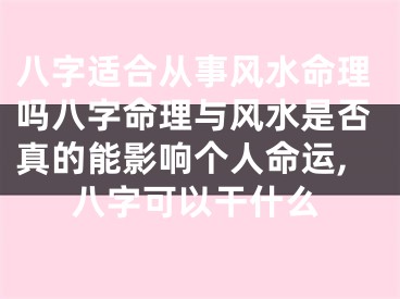 八字适合从事风水命理吗八字命理与风水是否真的能影响个人命运,八字可以干什么