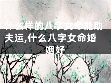 什么样的八字女命能助夫运,什么八字女命婚姻好