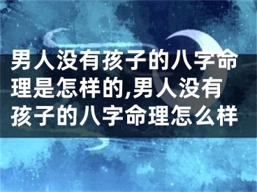 男人没有孩子的八字命理是怎样的,男人没有孩子的八字命理怎么样