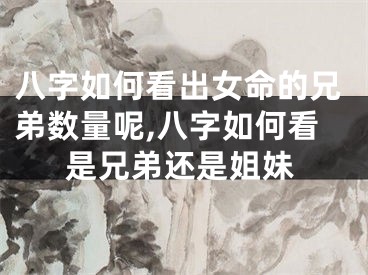 八字如何看出女命的兄弟数量呢,八字如何看是兄弟还是姐妹