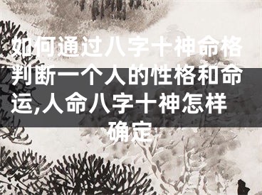 如何通过八字十神命格判断一个人的性格和命运,人命八字十神怎样确定