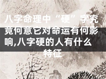 八字命理中“硬”字究竟何意它对命运有何影响,八字硬的人有什么特征