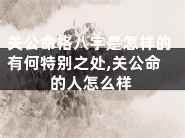 关公命格八字是怎样的有何特别之处,关公命的人怎么样