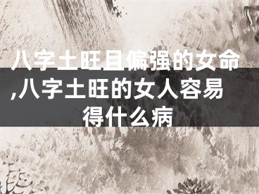八字土旺且偏强的女命,八字土旺的女人容易得什么病
