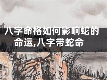 八字命格如何影响蛇的命运,八字带蛇命