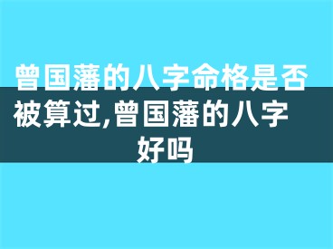 曾国藩的八字命格是否被算过,曾国藩的八字好吗