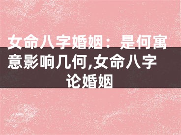 女命八字婚姻：是何寓意影响几何,女命八字论婚姻