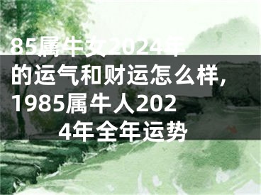 85属牛女2024年的运气和财运怎么样,1985属牛人2024年全年运势