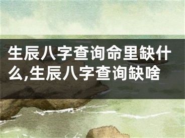 生辰八字查询命里缺什么,生辰八字查询缺啥