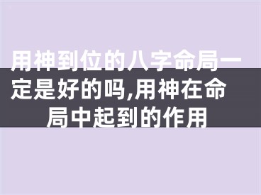 用神到位的八字命局一定是好的吗,用神在命局中起到的作用