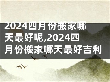 2024四月份搬家哪天最好呢,2024四月份搬家哪天最好吉利