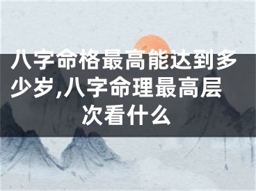 八字命格最高能达到多少岁,八字命理最高层次看什么