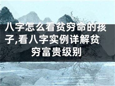 八字怎么看贫穷命的孩子,看八字实例详解贫穷富贵级别