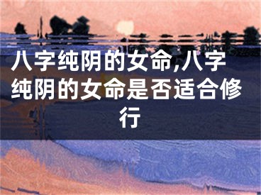 八字纯阴的女命,八字纯阴的女命是否适合修行