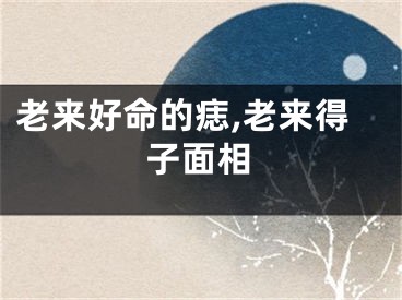 老来好命的痣,老来得子面相