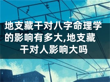 地支藏干对八字命理学的影响有多大,地支藏干对人影响大吗
