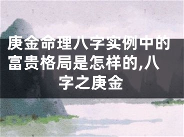 庚金命理八字实例中的富贵格局是怎样的,八字之庚金