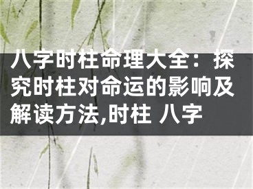 八字时柱命理大全：探究时柱对命运的影响及解读方法,时柱 八字