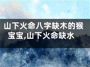 山下火命八字缺木的猴宝宝,山下火命缺水