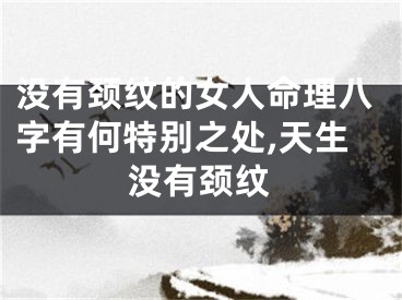 没有颈纹的女人命理八字有何特别之处,天生没有颈纹