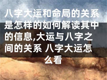 八字大运和命局的关系是怎样的如何解读其中的信息,大运与八字之间的关系 八字大运怎么看