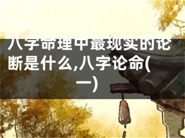 八字命理中最现实的论断是什么,八字论命(一)