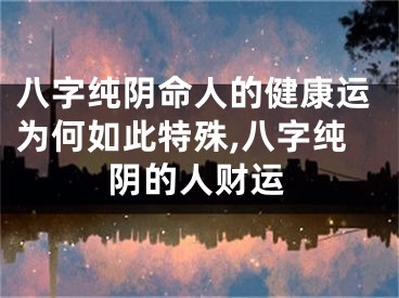 八字纯阴命人的健康运为何如此特殊,八字纯阴的人财运