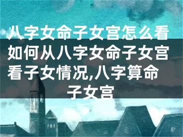 八字女命子女宫怎么看如何从八字女命子女宫看子女情况,八字算命子女宫