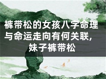 裤带松的女孩八字命理与命运走向有何关联,妹子裤带松