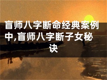 盲师八字断命经典案例中,盲师八字断子女秘诀