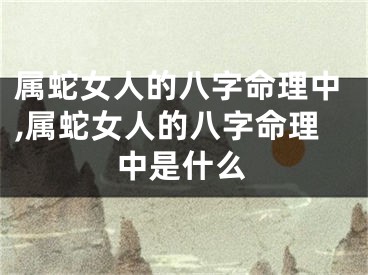 属蛇女人的八字命理中,属蛇女人的八字命理中是什么