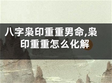 八字枭印重重男命,枭印重重怎么化解