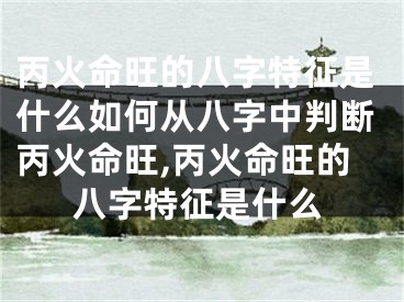 丙火命旺的八字特征是什么如何从八字中判断丙火命旺,丙火命旺的八字特征是什么