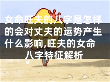 女命旺夫的八字是怎样的会对丈夫的运势产生什么影响,旺夫的女命八字特征解析