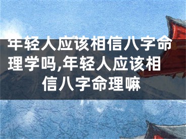 年轻人应该相信八字命理学吗,年轻人应该相信八字命理嘛