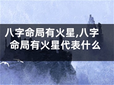 八字命局有火星,八字命局有火星代表什么