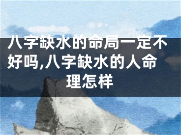八字缺水的命局一定不好吗,八字缺水的人命理怎样